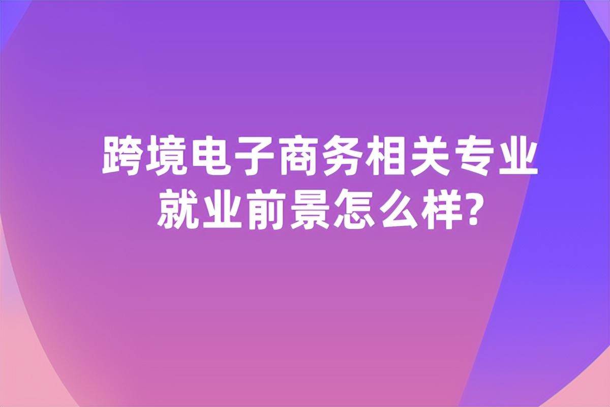 跨境电子商务相关专业就业前景怎么样（专科跨境电子商务专业就业前景）。